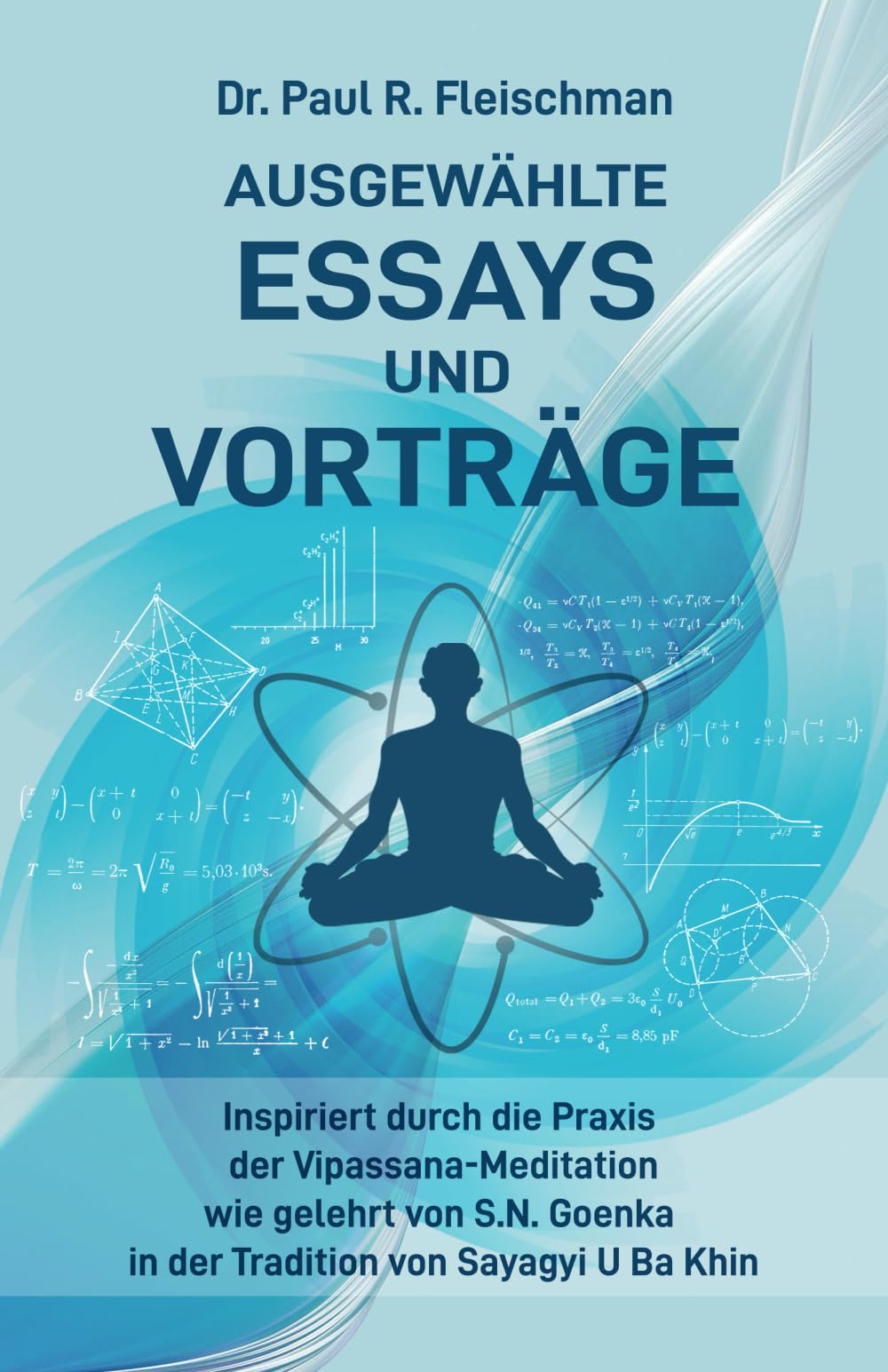 Dr. Paul R. Fleischman - Ausgewählte Essays und Vorträge: inspiriert durch die Praxis der Vipassana-Meditation wie gelehrt von S.N. Goenka in der Tradition von Sayagyi U Ba Khin Philosophy