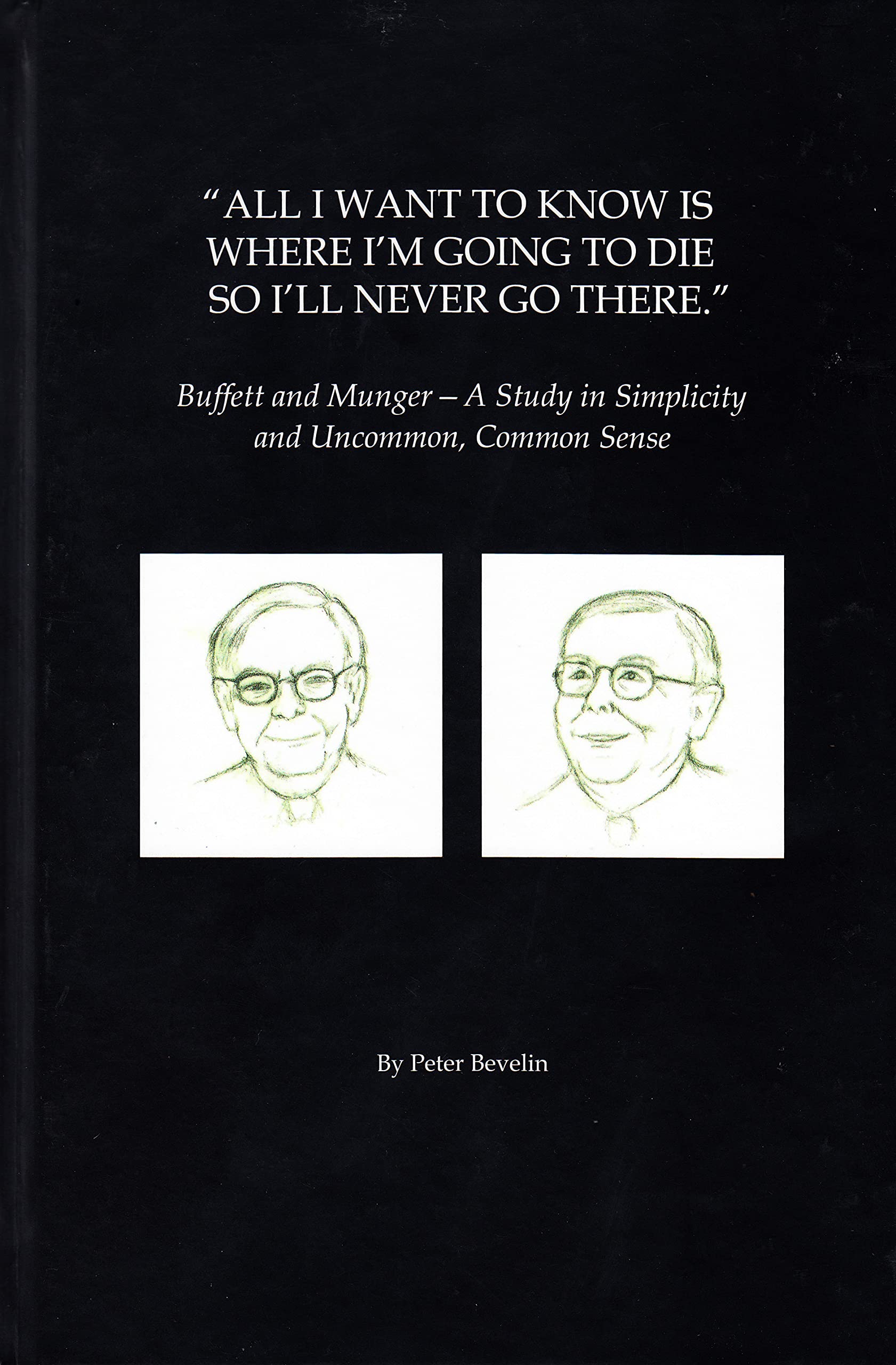 All I Want To Know Is Where I'm Going To Die So I'll Never Go There: Buffett & Munger - A Study in Simplicity and Uncommon, Common Sense Books