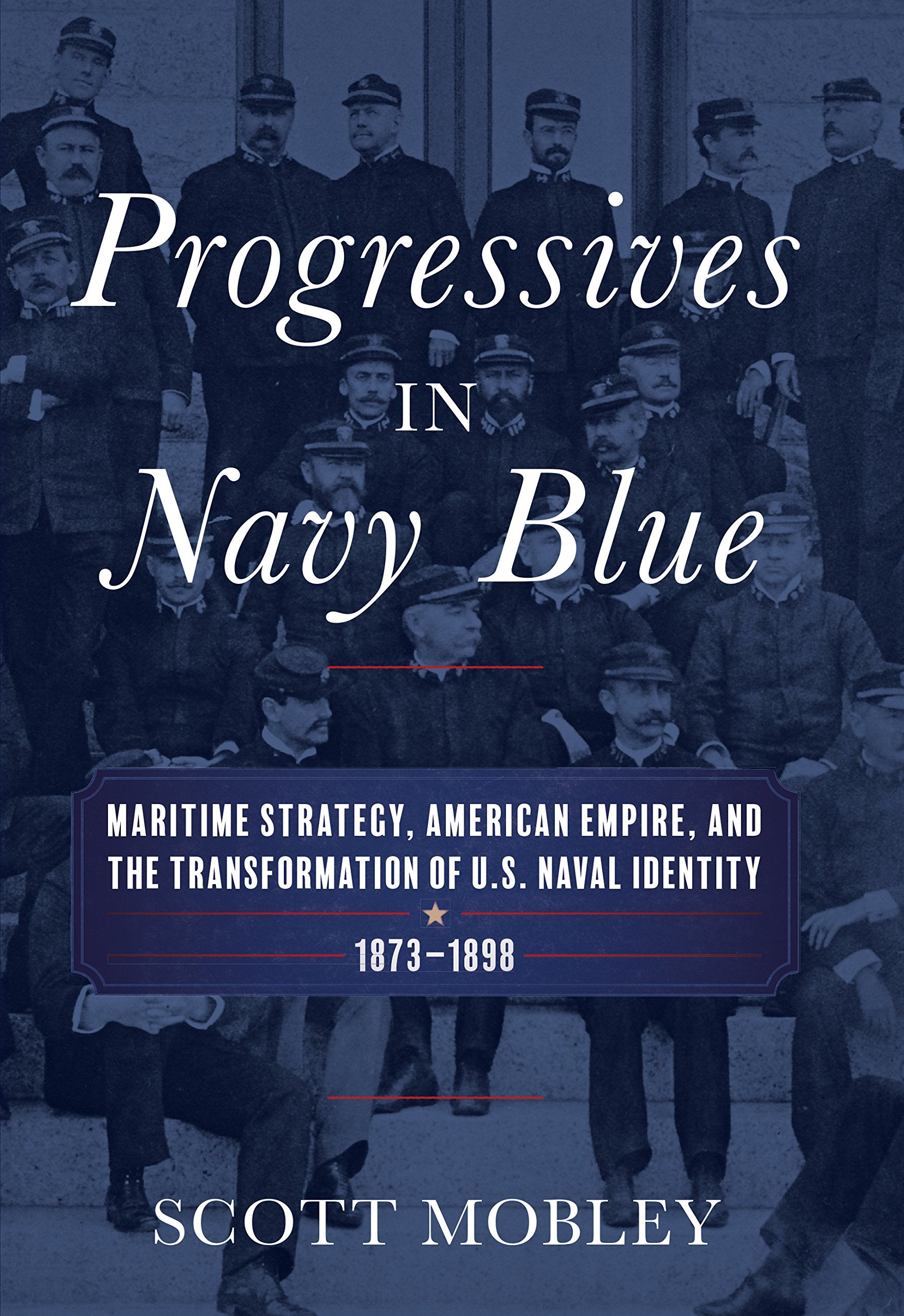 Progressives in Navy Blue: Maritime Strategy, American Empire, and the Transformation of U.S. Naval Identity, 1873-1898 (Studies in Naval History and Sea Power) Business & Technology