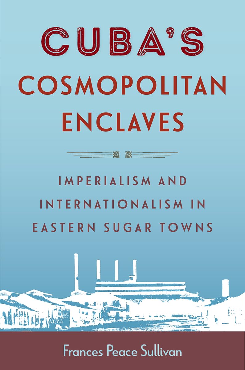 Cuba’s Cosmopolitan Enclaves: Imperialism and Internationalism in Eastern Sugar Towns (Caribbean Crossroads: Race, Identity, and Freedom Struggles) Books
