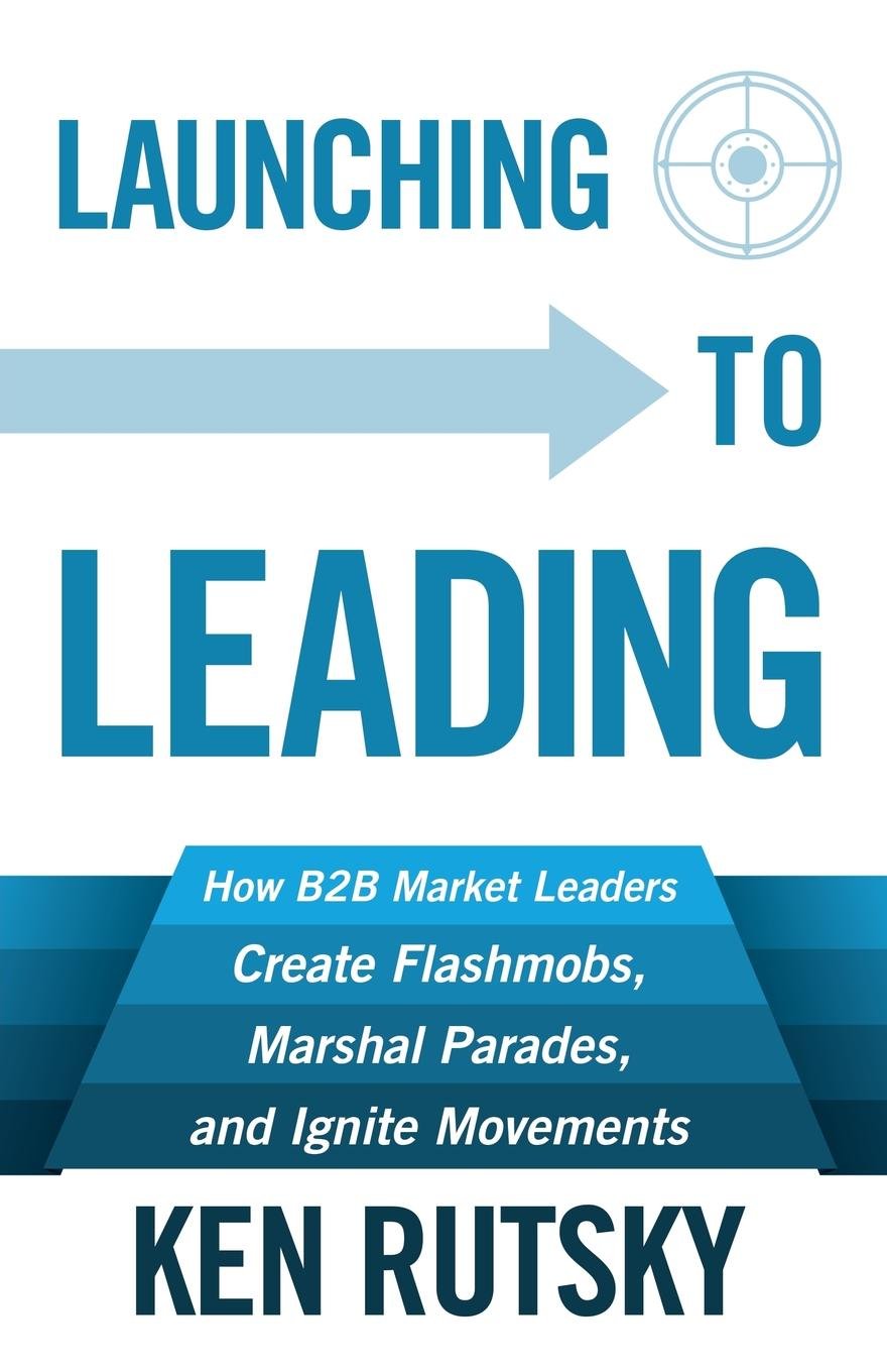 Launching to Leading: How B2B Market Leaders Create Flashmobs, Marshal Parades and Ignite Movements Law