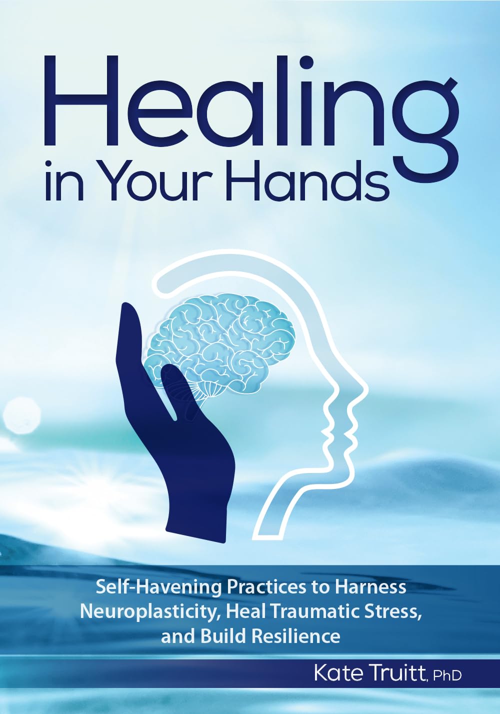 Healing in Your Hands: Self-Havening Practices to Harness Neuroplasticity, Heal Traumatic Stress, and Build Resilience Medicine