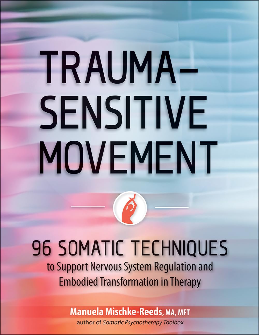 Trauma-Sensitive Movement: 96 Somatic Techniques to Support Nervous System Regulation and Embodied Transformation in Therapy Medicine