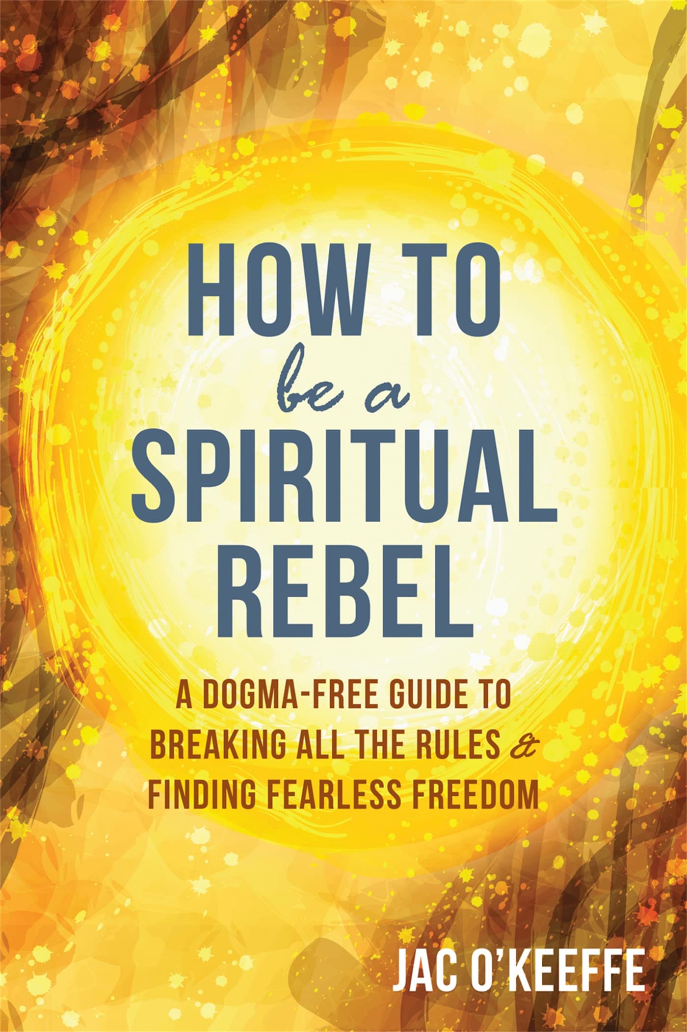 How to Be a Spiritual Rebel: A Dogma-Free Guide to Breaking All the Rules and Finding Fearless Freedom Lifestyle