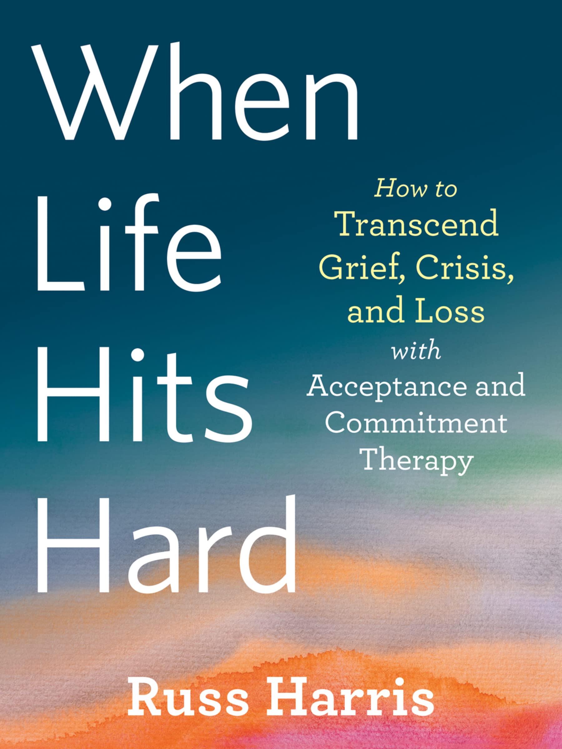 When Life Hits Hard: How to Transcend Grief, Crisis, and Loss With Acceptance and Commitment Therapy Health, Nutrition & Fitness