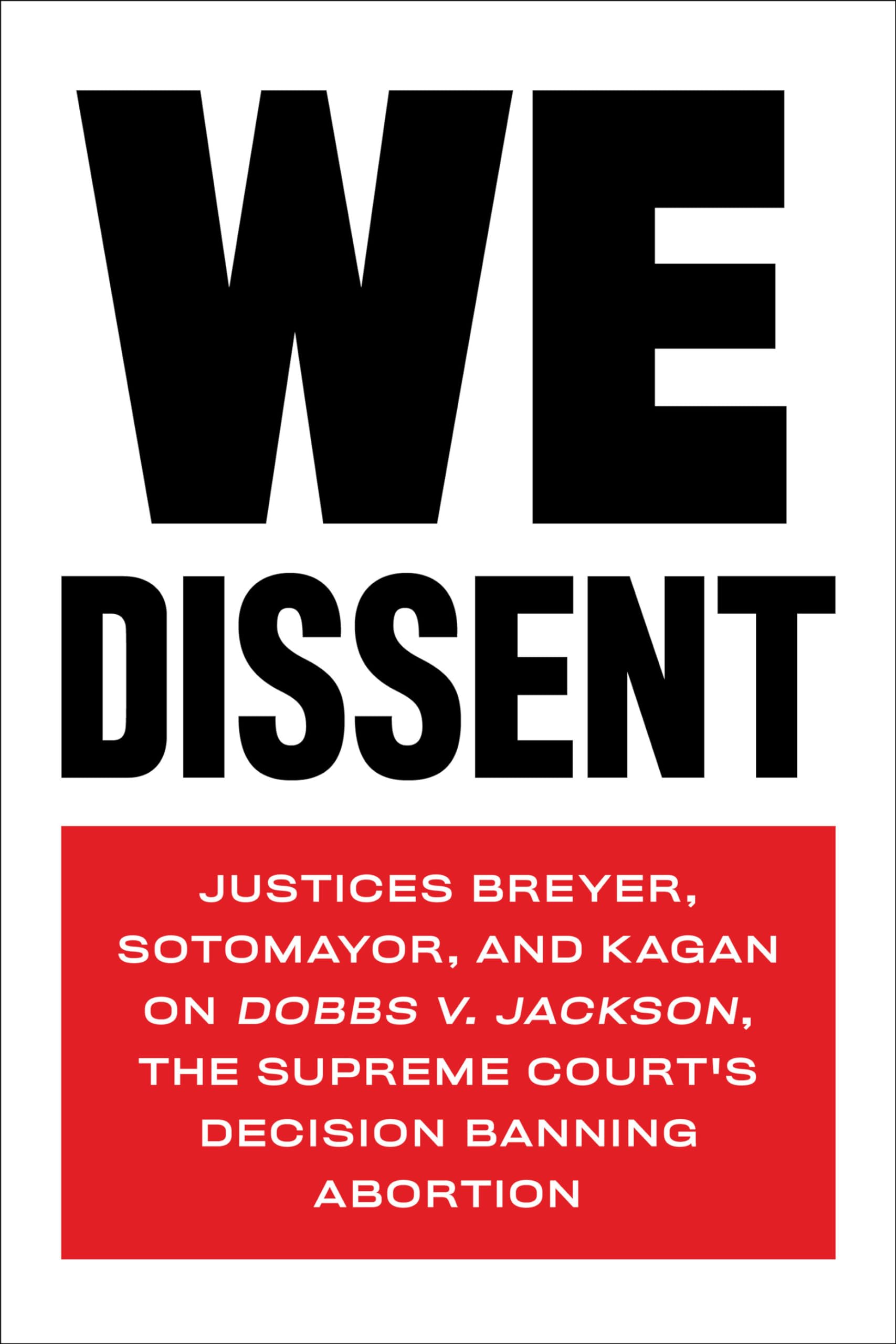 We Dissent: Justices Breyer, Sotomayor, and Kagan on Dobbs v. Jackson, the Supreme Court's Decision Banning Abortion Law
