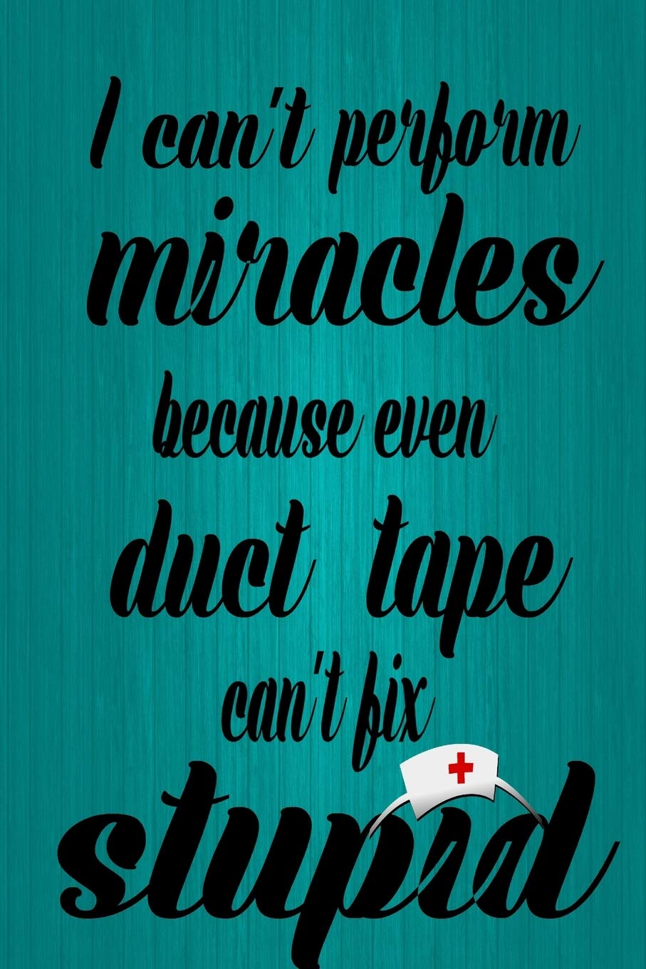 I can't perform miracles because even duct tape can't fix stupid:: Funny nurses notebook for clinical or shift report notes, Nursing notebook journal ... task and information, (6x9, 110 pages, LINED) Medicine