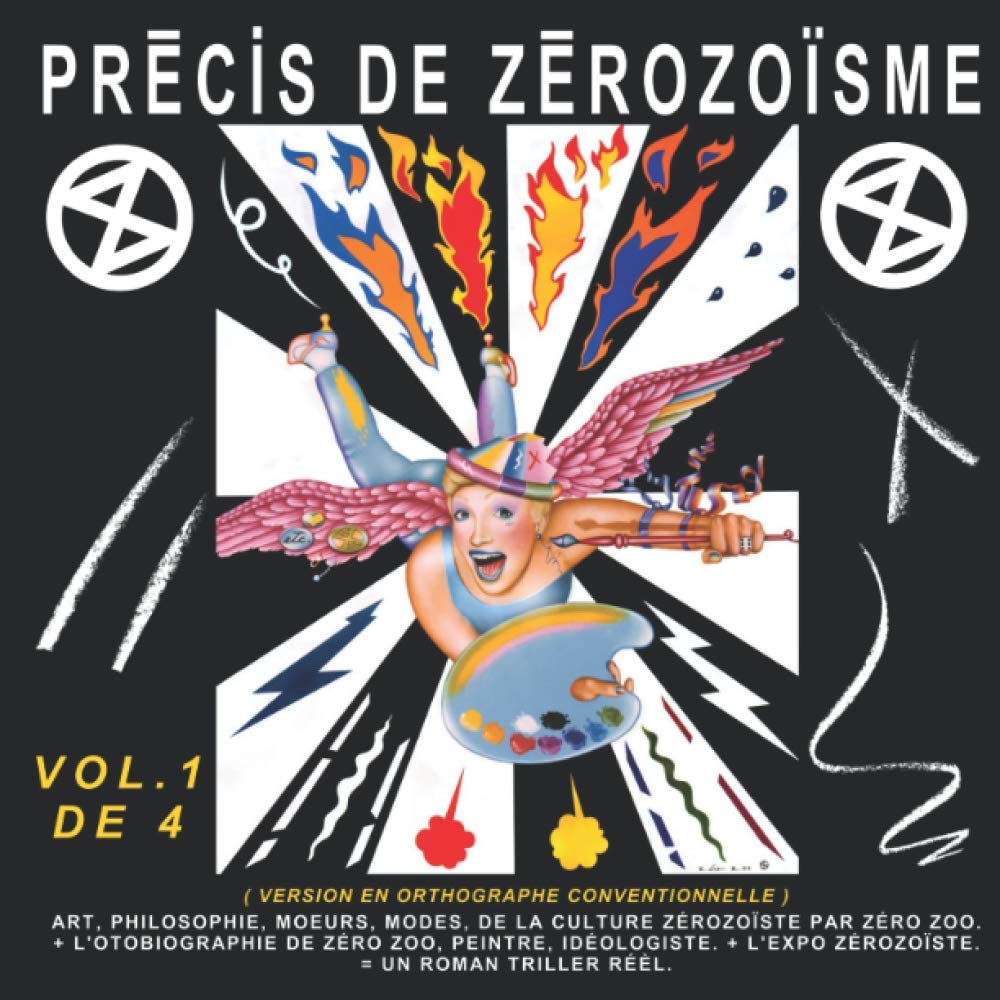 PRÉCIS DE ZÉROZOÏSME - T. 1: ART, PHILOSOPHIE, MŒURS, MODES, DE LA CULTURE ZÉROZOÏSTE PAR ZÉRO ZOO, + L’AUTOBIOGRAPHIE DE ZÉRO ZOO, PEINTRE, IDÉOLOGISTE, + L’EXPO ZÉROZOÏSTE, = UN ROMAN THRILLER RÉEL book