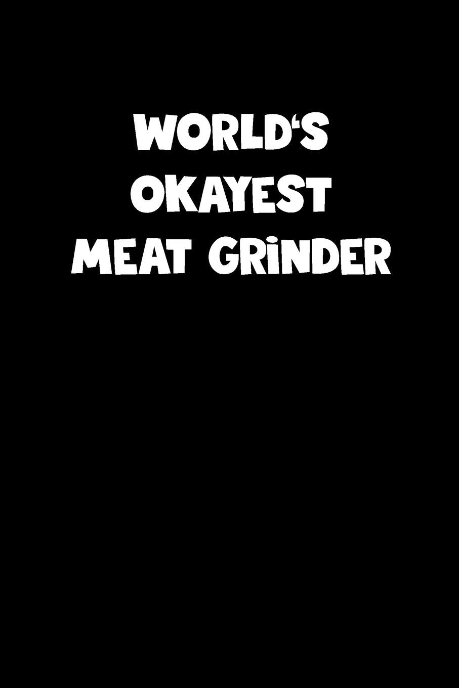 World's Okayest Meat Grinder Notebook - Meat Grinder Diary - Meat Grinder Journal - Funny Gift for Meat Grinder: Medium College-Ruled Journey Diary, 110 page, Lined, 6x9 (15.2 x 22.9 cm) Books