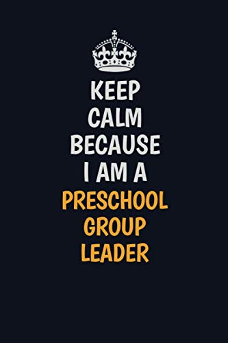 Keep Calm Because I Am A Preschool Group Leader: Inspirational life quote blank lined Notebook 6x9 matte finish Learning & Reference
