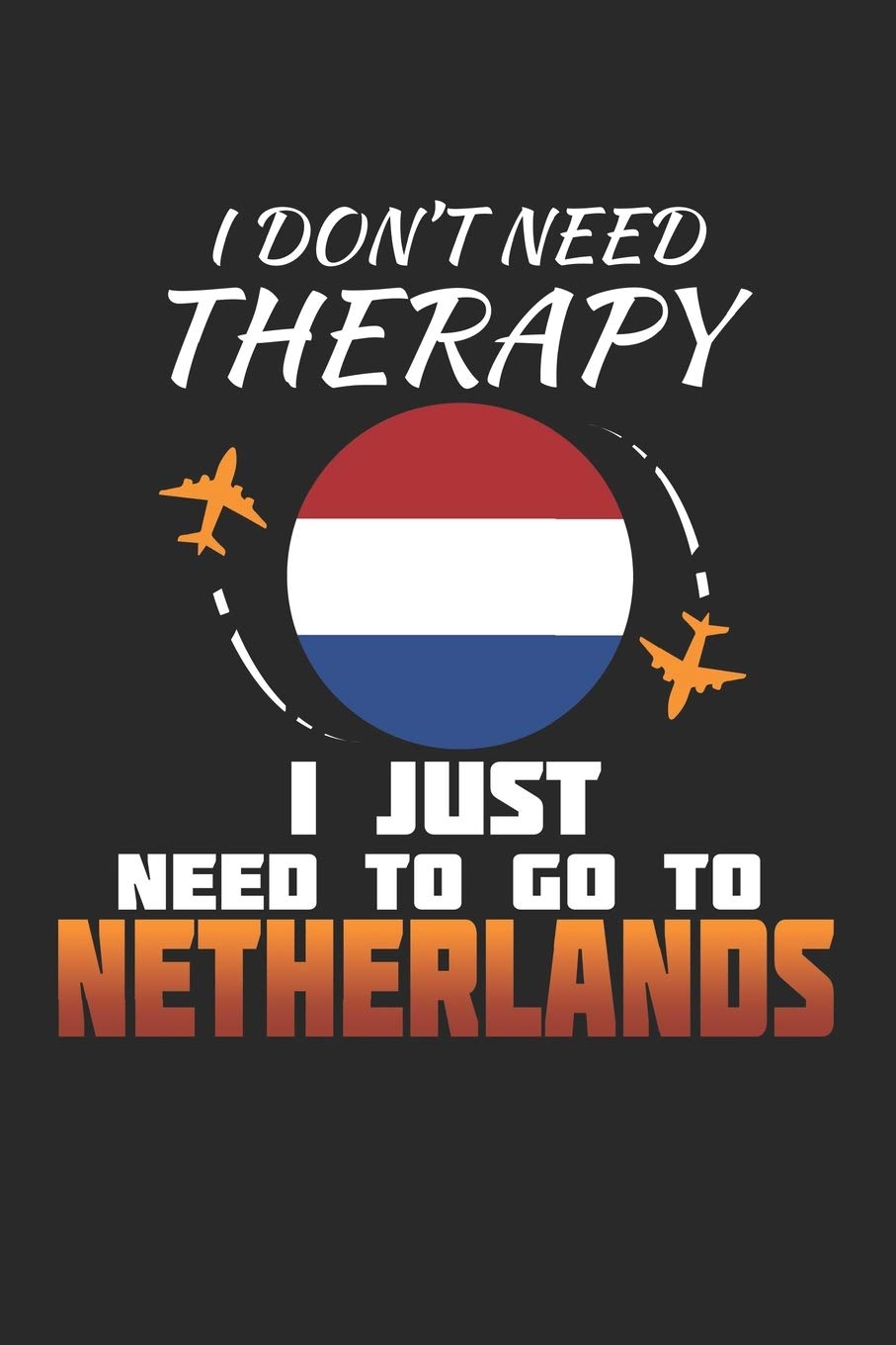 I Don't Need Therapy I Just Need To Go To Netherlands: Netherlands Notebook | Netherlands Vacation Journal | Handlettering | Diary I Logbook | 110 White Blank Pages | 6 x 9 book