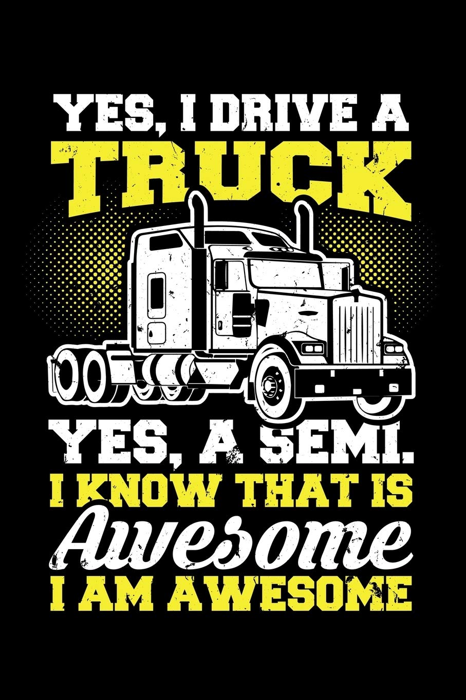 YES I DRIVE A TRUCK YES A SEMI I KNOW THAT IS AWESOME I AM AWESOME: A Journal, Notepad, or Diary to write down your thoughts. - 120 Page - 6x9 - ... Writing Space, Doodle, Note, Sketchpad Books