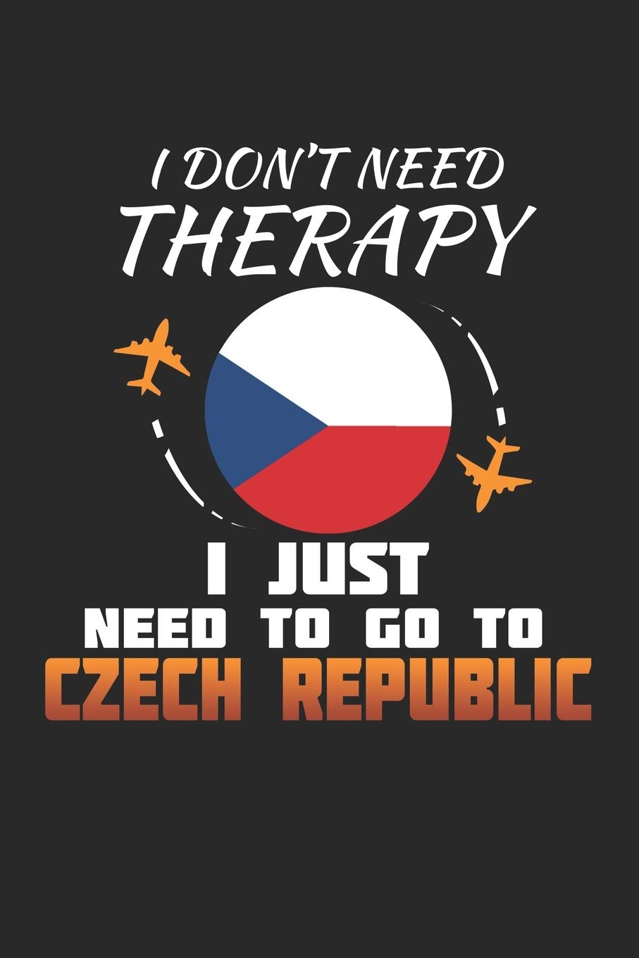 I Don't Need Therapy I Just Need To Go To Czech Republic: Czech Republic Notebook | Czech Republic Vacation Journal | Handlettering | Diary I Logbook | 110 White Dotgrid Pages | 6 x 9 Travel