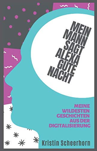 Mein Mann sagt Alexa gute Nacht: Meine wildesten Geschichten aus der Digitalisierung Computer Science