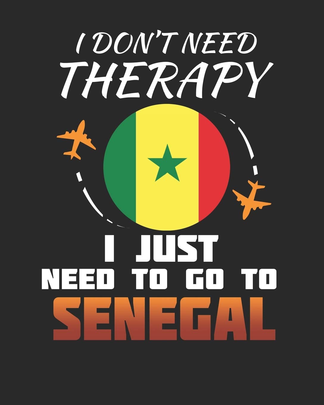 I Don't Need Therapy I Just Need To Go To Senegal: Senegal Travel Journal| Senegal Vacation Journal | 150 Pages 8x10 | Packing Check List | To Do Lists | Outfit Planner And Much More Travel