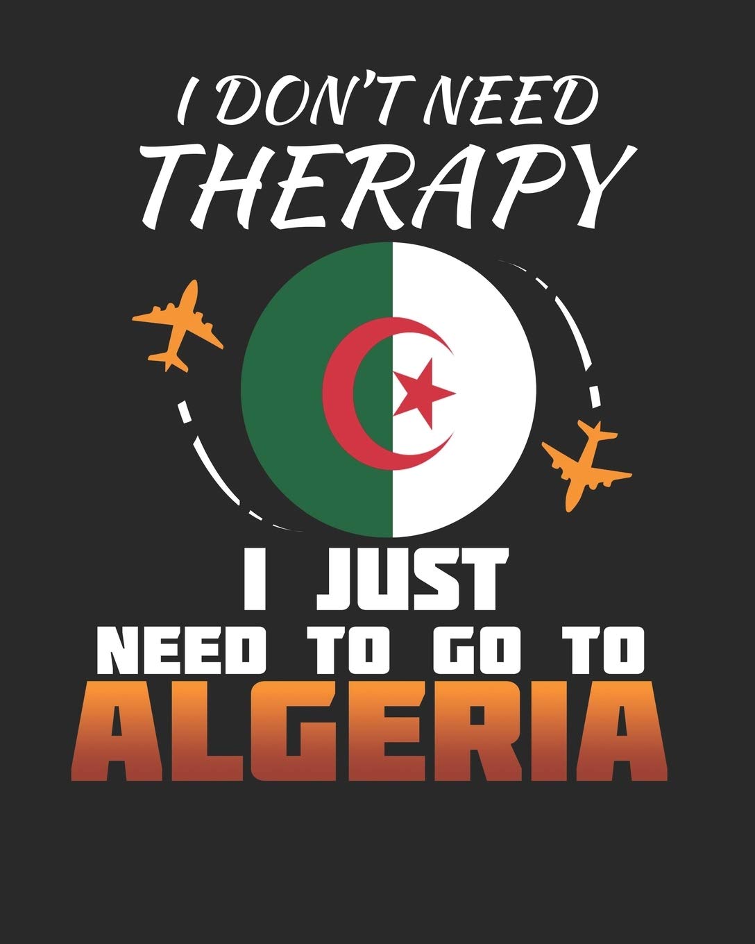 I Don't Need Therapy I Just Need To Go To Algeria: Algeria Travel Journal| Algeria Vacation Journal | 150 Pages 8x10 | Packing Check List | To Do Lists | Outfit Planner And Much More Travel