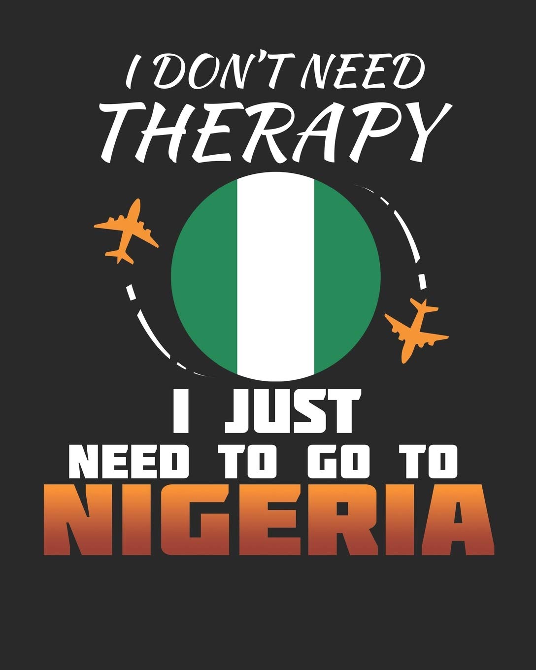 I Don't Need Therapy I Just Need To Go To Nigeria: Nigeria Travel Journal| Nigeria Vacation Journal | 150 Pages 8x10 | Packing Check List | To Do Lists | Outfit Planner And Much More Travel Books