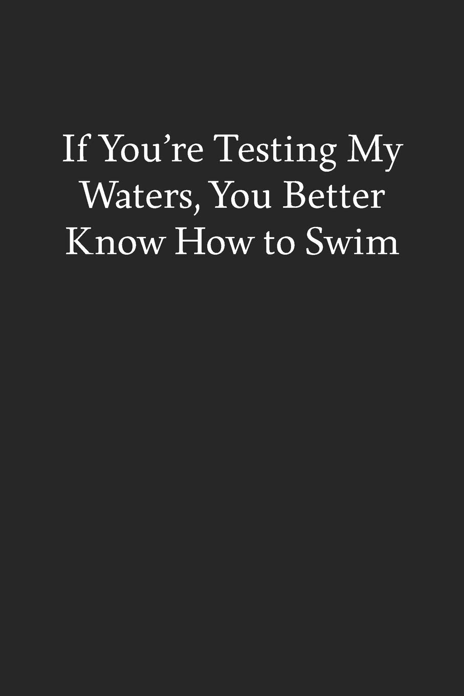 If You’re Testing My Waters, You Better Know How to Swim: Blank Funny Lined Journal - Black Sarcastic Notebook Business, Finance & Career