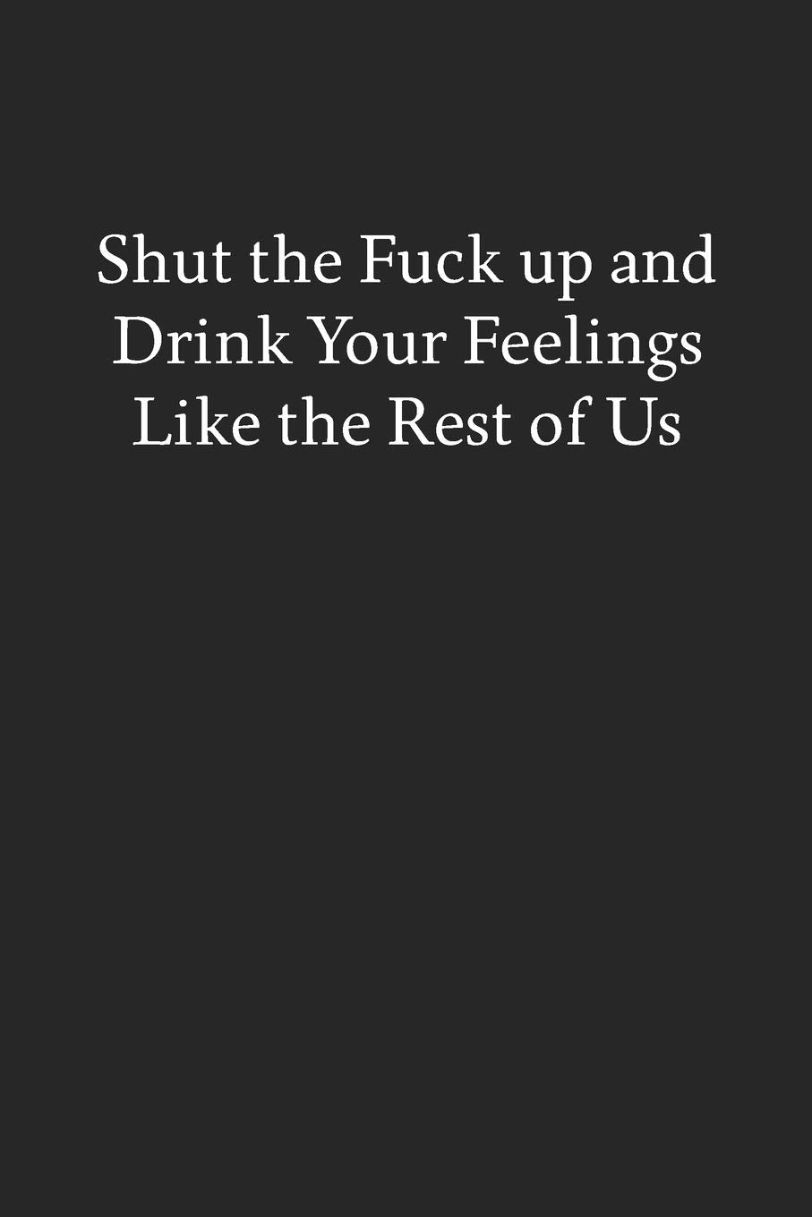 Shut the Fuck up and Drink Your Feelings like the Rest of Us: Blank Funny Lined Journal - Black Sarcastic Notebook Business, Finance & Career
