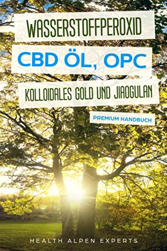 Wasserstoffperoxid CBD Öl OPC Kolloidales Gold und Jiaogulan: Anwendung Wirkung Erfahrungsberichte und Studien - Premium Handbuch Medicine