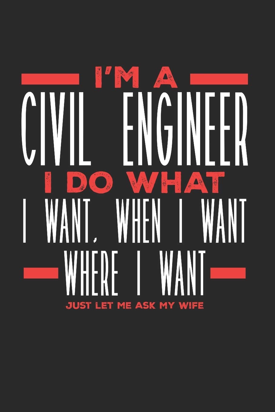 I’m a Civil Engineer I Do What I Want, When I Want, Where I Want. Just Let Me Ask My Wife: Lined Journal Notebook for Civil Engineers Business & Technology