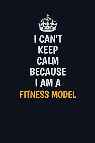 I Can't Keep Calm Because I Am A Fitness Model: Inspirational life quote blank lined Notebook 6x9 matte finish Learning & Reference