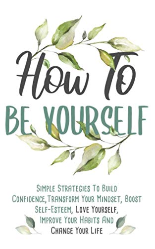 How To Be Yourself: Simple Strategies To Build Confidence, Transform Your Mindset, Boost Self-Esteem, Love Yourself, Improve Your Habits and Change Your Life Health, Nutrition & Fitness