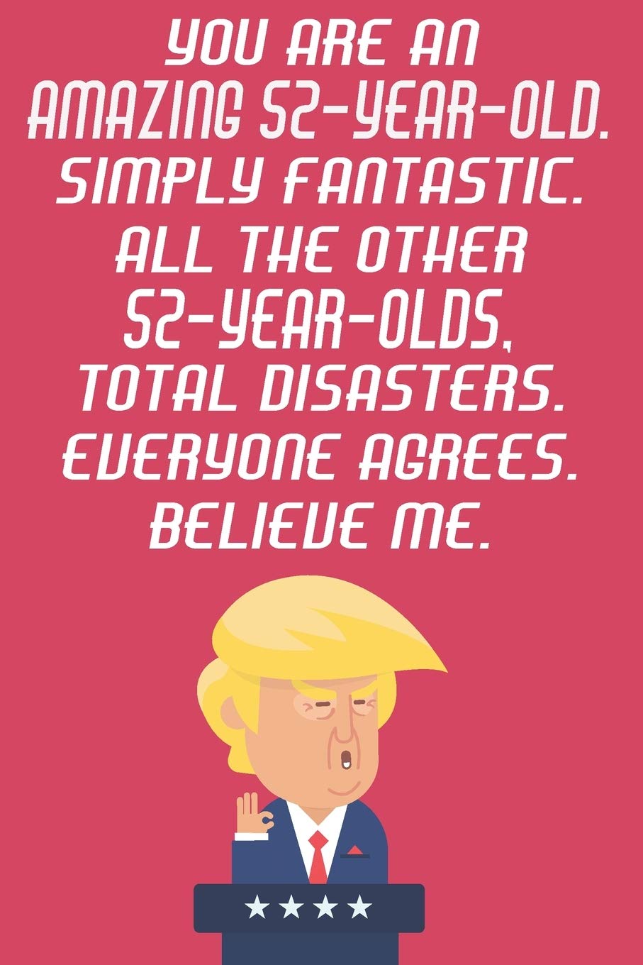 You Are An Amazing 52-Year-Old Simply Fantastic All The Other 52-Year-Olds Total Disasters Everyone Agrees Believe Me: Funny Donald Trump 52nd ... Then A Card (6x9 - 110 Blank Lined Pages) Books