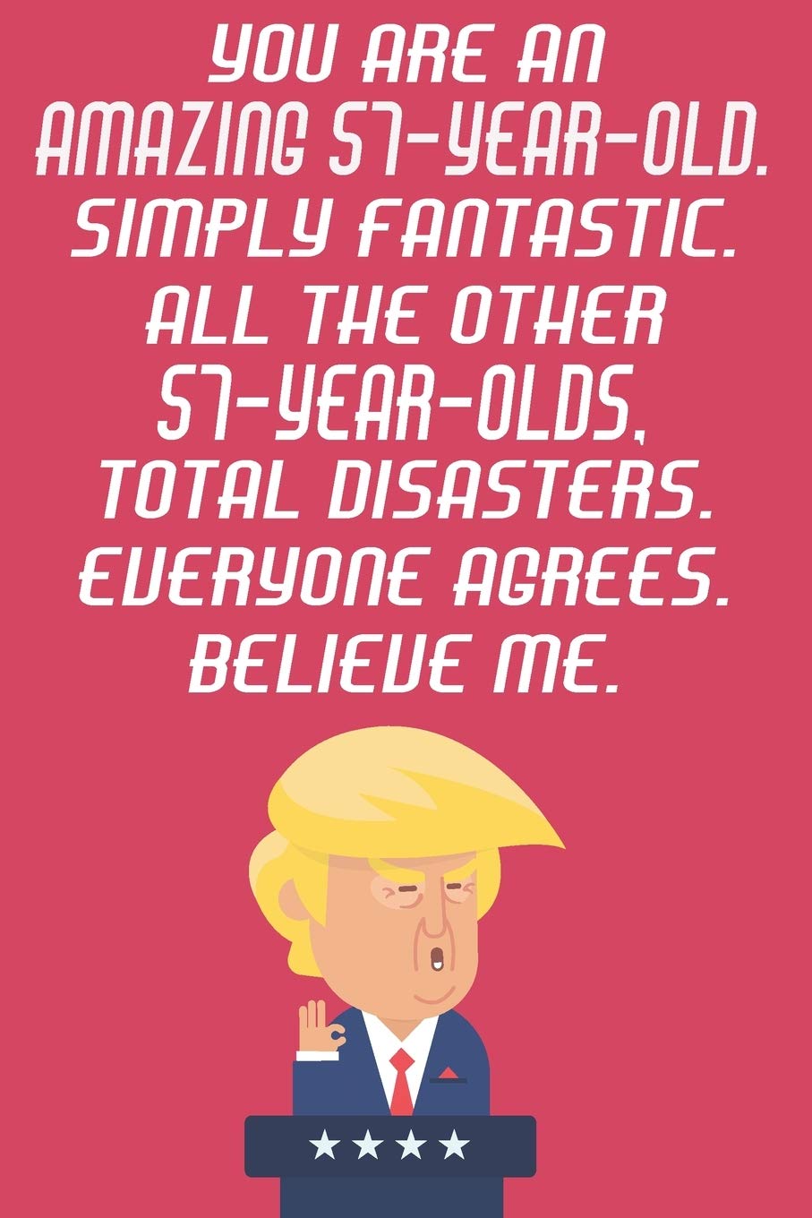 You Are An Amazing 57-Year-Old Simply Fantastic All The Other 57-Year-Olds Total Disasters Everyone Agrees Believe Me: Funny Donald Trump 57th ... Then A Card (6x9 - 110 Blank Lined Pages) Books