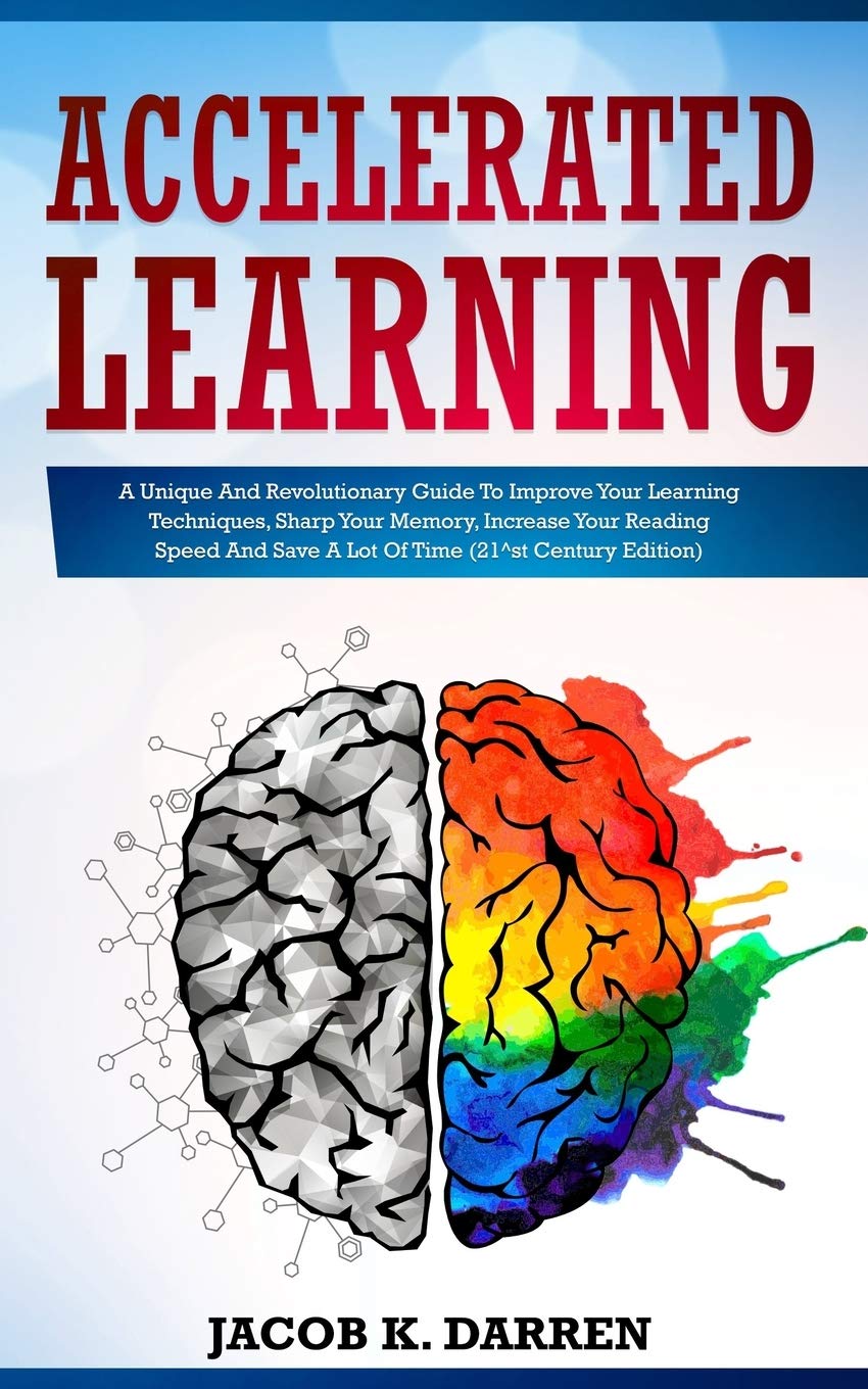 Accelerated Learning: A Unique And Revolutionary Guide To Improve Your Learning Techniques, Sharp Your Memory, Increase Your Reading Speed And Save A Lot Of Time (21^st Century Edition) book