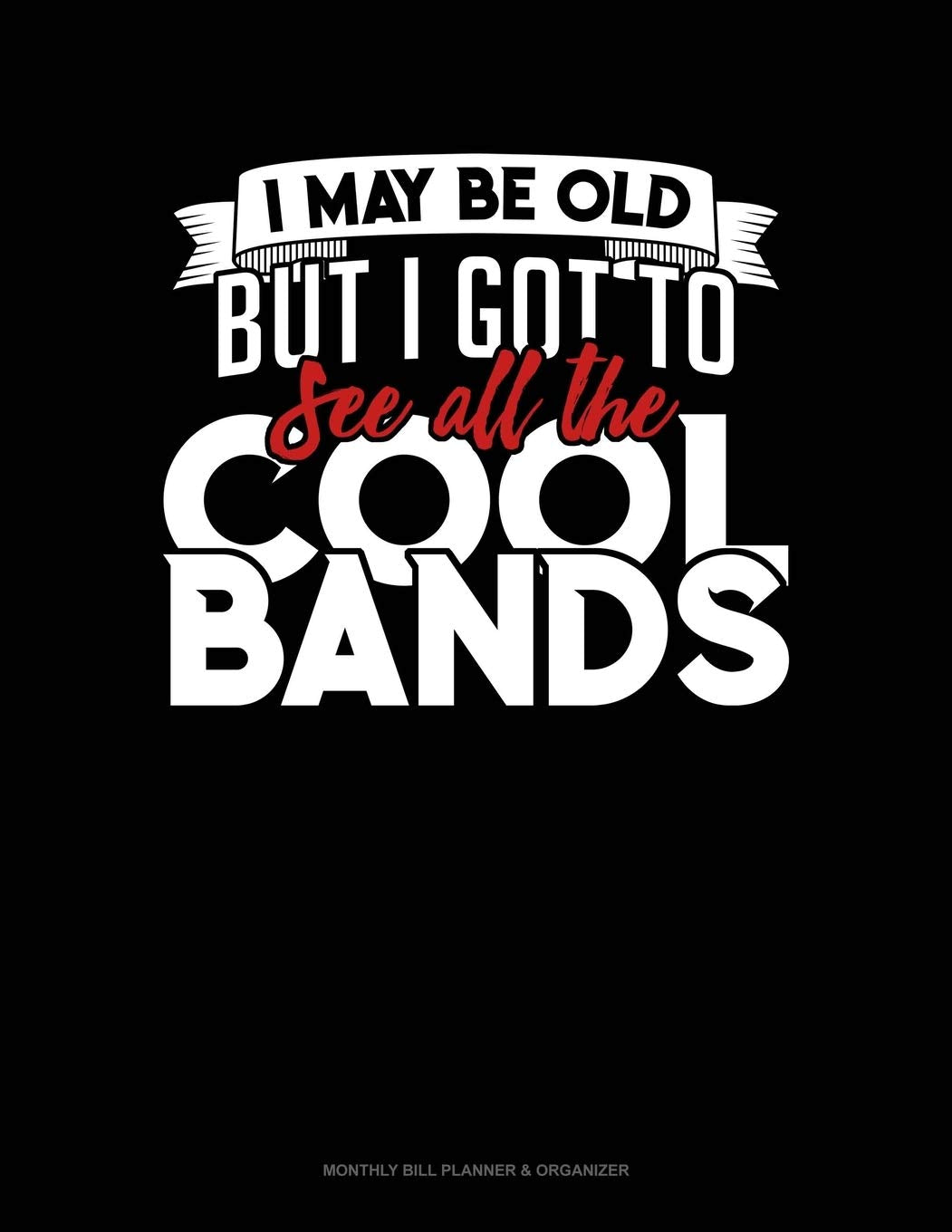 I May Be Old, But I Got To See All The Cool Bands: Monthly Bill Planner & Organizer Essays & Short Stories