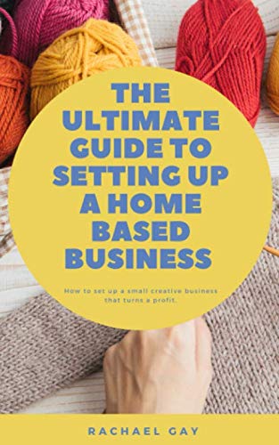 The Ultimate Guide to Setting Up a Home Based Business: How to Set Up a Small Creative Business That Turns a Profit Business, Finance & Career