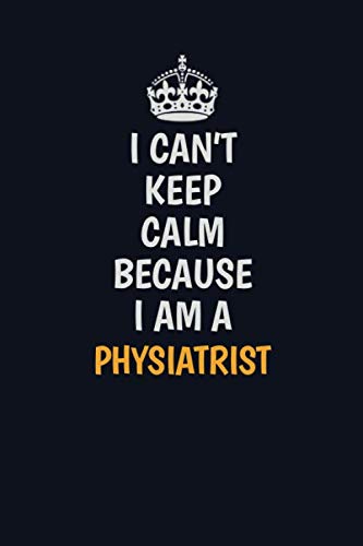 I Can't Keep Calm Because I Am A Physiatrist: Inspirational life quote blank lined Notebook 6x9 matte finish book