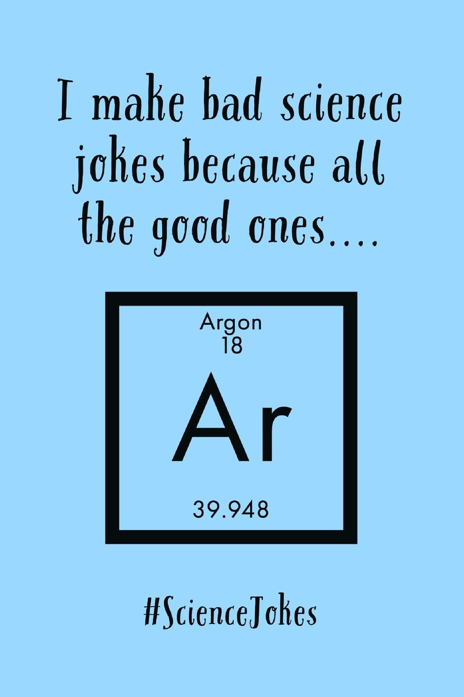 I Make Bad Science Jokes: Because All The Good Ones Argon - Lined Journal - Funny Science And Chemistry Sayings, Chemistry Teacher Gifts Idea Business, Finance & Career