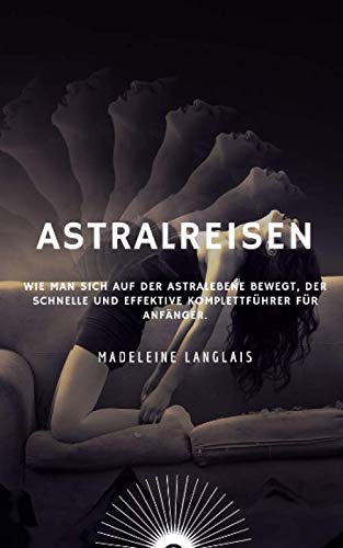 Astralreisen: Wie man sich auf der Astralebene bewegt, Der schnelle und effektive Komplettführer für Anfänger.: (Astrale Projektion, spirituelles ... drittes) (Der expandierende Geist, Band 3) Religion & Esotericism