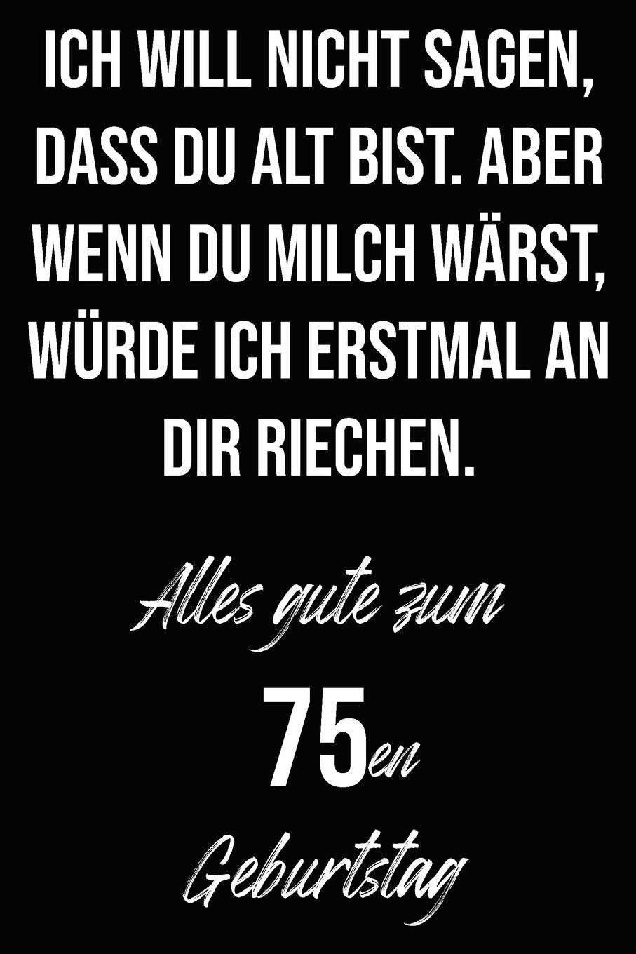 Ich will nicht sagen, dass du alt bist. Aber wenn du Milch wärst, würde ich erstmal an dir riechen. Alles gute zum 75en Geburtstag: Liniertes ... I Geburtstagskarte für Frauen, Männer, Kinder Non-fiction