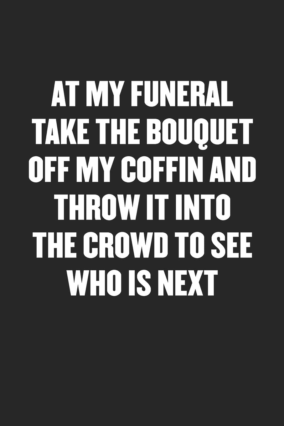 AT MY FUNERAL TAKE THE BOUQUET OFF MY COFFIN AND THROW IT INTO THE CROWD TO SEE WHO IS NEXT: Funny Blank Lined Journal - Snarky Black Cover Gift Notebook Business, Finance & Career