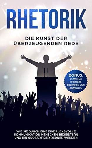 RHETORIK: Die Kunst der überzeugenden Rede: Wie Sie durch eine eindrucksvolle Kommunikation Menschen begeistern und ein großartiger Redner werden - BONUS: Schwarze Rhetorik erkennen und abwehren Politics & Society
