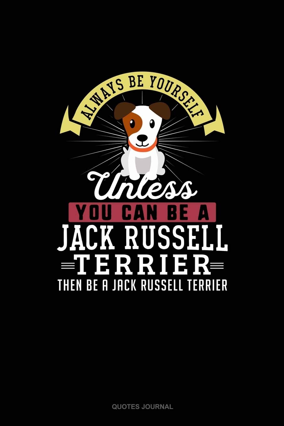 Always Be Yourself Unless You Can Be A Jack Russell Terrier Then Be A Jack Russell Terrier: Quotes Journal Essays & Short Stories