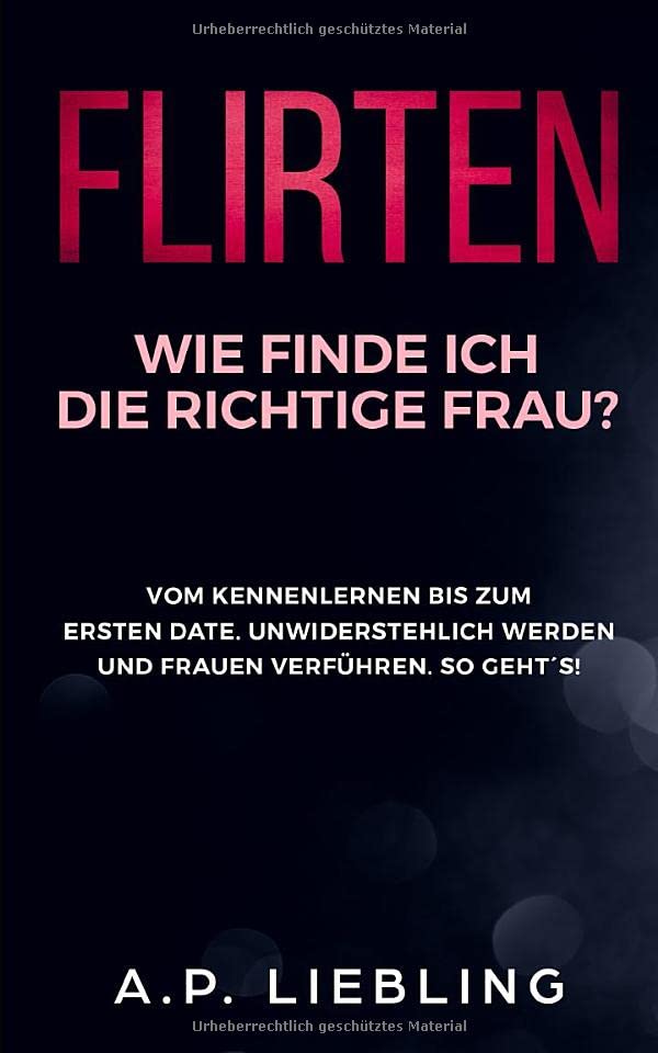 Flirten: Wie finde ich die richtige Frau? Vom Kennenlernen bis zum ersten Date. Unwiderstehlich werden und Frauen verführen. So geht´s! (Flirten Buch, Band 1) Partnership & Love