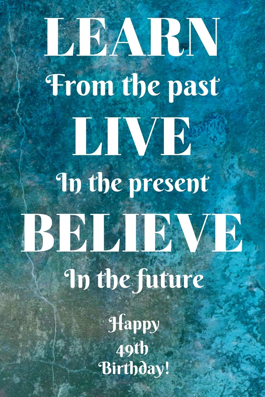 Learn From The Past Live In The Present Believe In The Future Happy 49th Birthday!: Learn From The Past 49th Birthday Card Quote Journal / Notebook / ... Gift (6 x 9 - 110 Blank Lined Pages) book