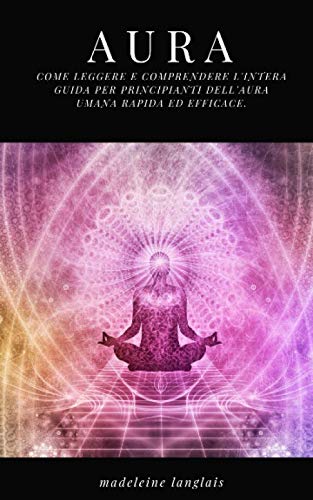 Aura: Come leggere e comprendere l'intera guida per principianti dell'aura umana rapida ed efficace.: (Psichico, spiriti, coscienza, spirituale, chiaroveggenza, medium, risveglio spirituale, chakra) Religion & Esotericism