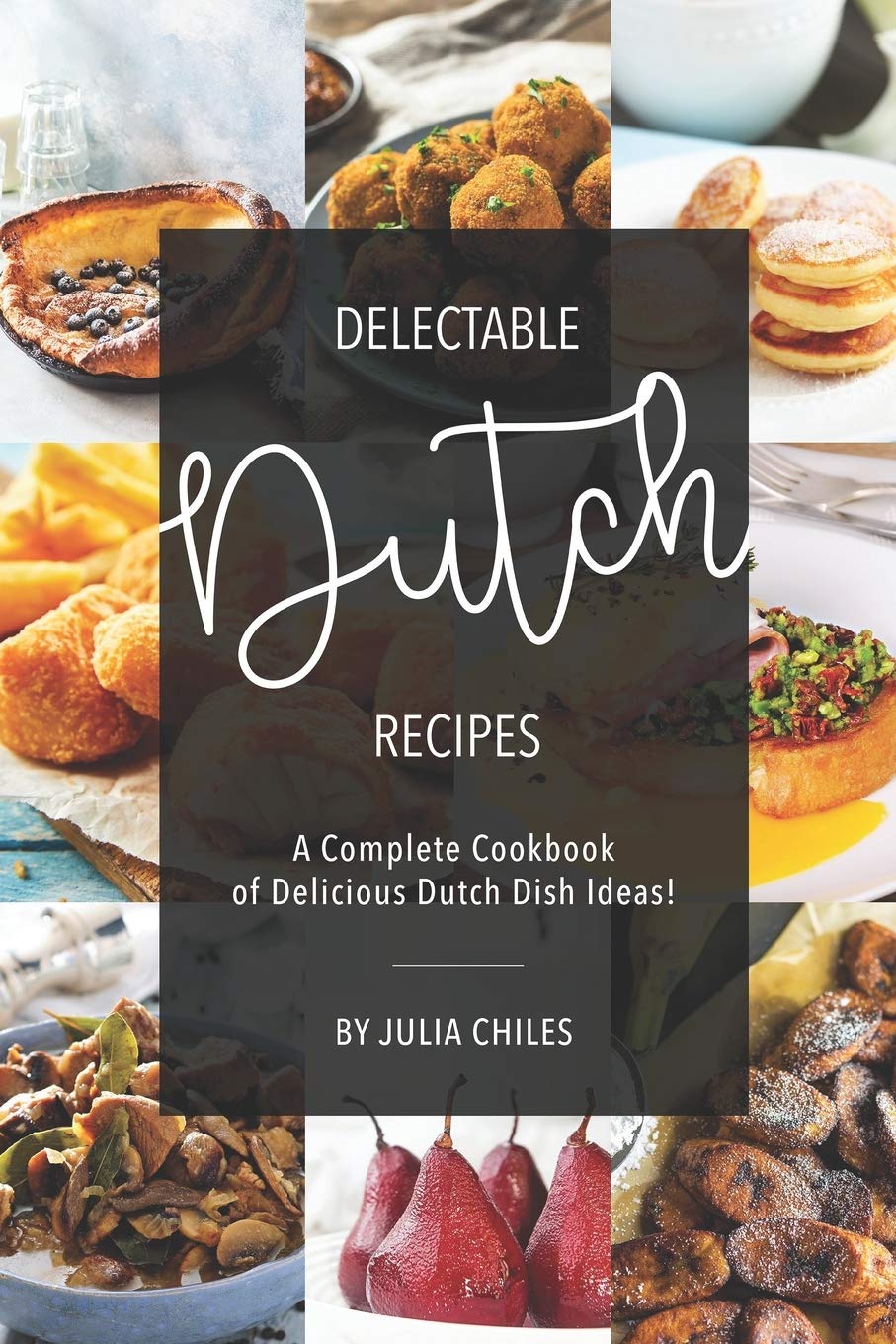 Delectable Dutch Recipes: A Complete Cookbook of Delicious Dutch Dish Ideas! Cooking & Enjoying