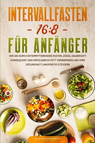 Intervallfasten: Intervallfasten 16:8 für Anfänger: Wie Sie durch Intermittierendes Fasten, zügig, dauerhaft, konsequent und erfolgreich Fett verbrennen und Ihre Gesundheit langfristig steigern Medicine