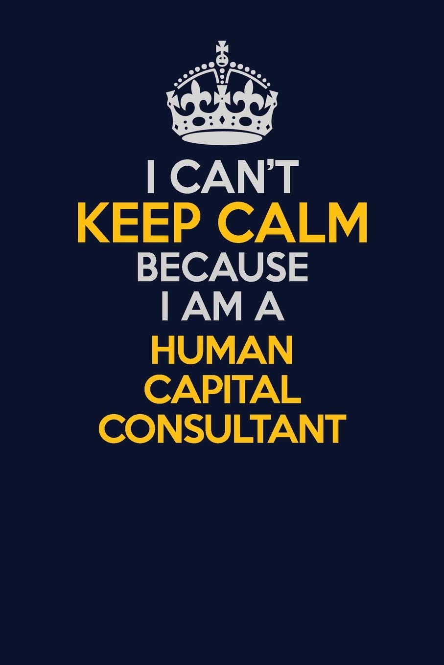 I Can't Keep Calm Because I Am A Human Capital Consultant: Career journal, notebook and writing journal for encouraging men, women and kids. A framework for building your career. Learning & Reference