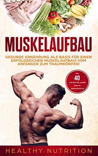Muskelaufbau: Gesunde Ernährung als Basis für einen erfolgreichen Muskelaufbau! Vom Anfänger zum Traumkörper: inklusive 40 gesunde und leckere Rezepte + Ernährungsplan Health, Nutrition & Fitness