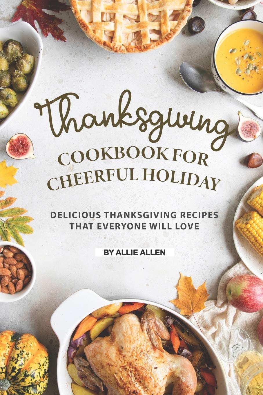 Thanksgiving Cookbook for Cheerful Holiday: Delicious Thanksgiving Recipes That Everyone Will Love Cooking & Enjoying