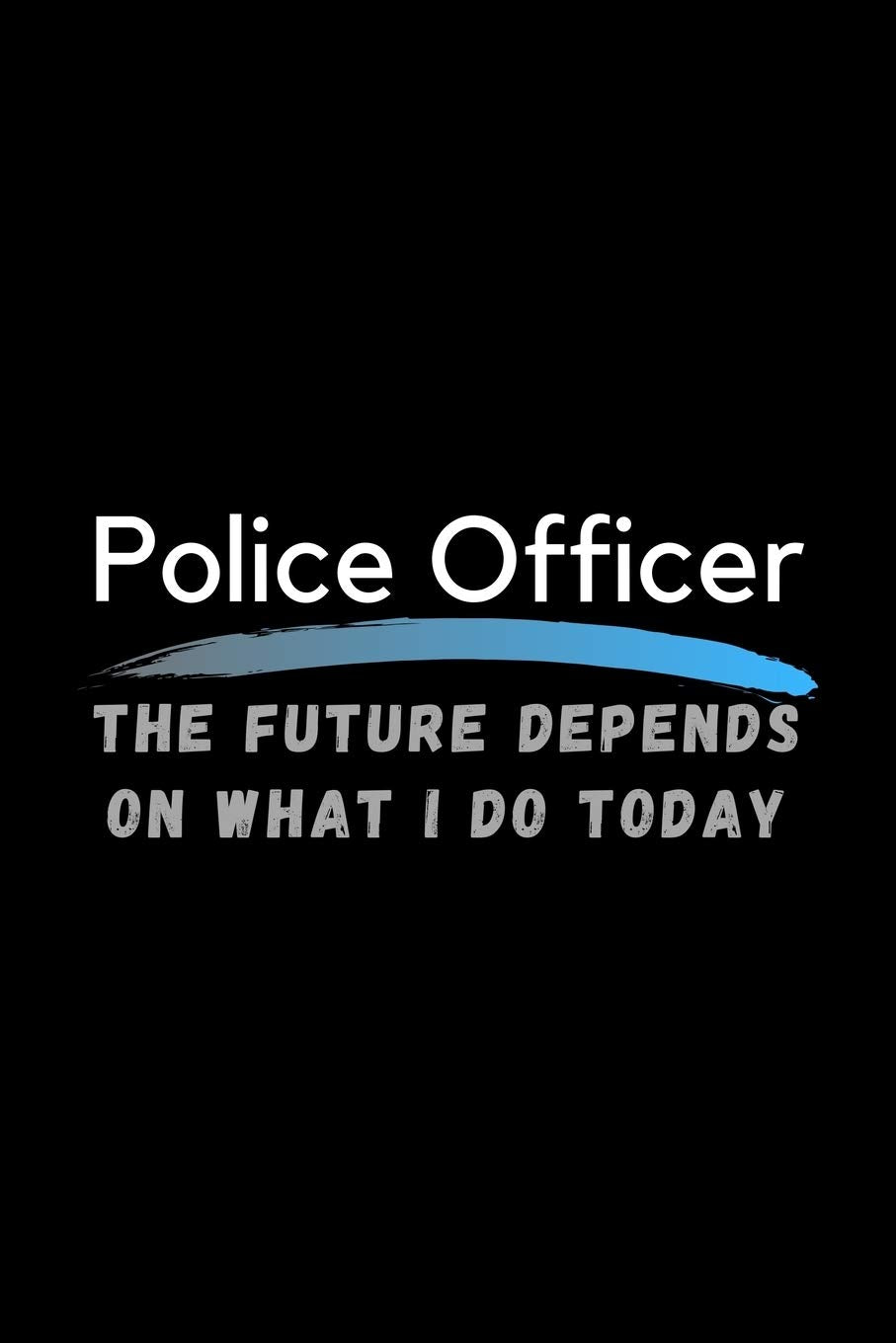 Police Officer The Future Depends On What I Do Today: Inspirational Profession Journal Composition Notebook (6" x 9") 120 Blank Lined Pages Law