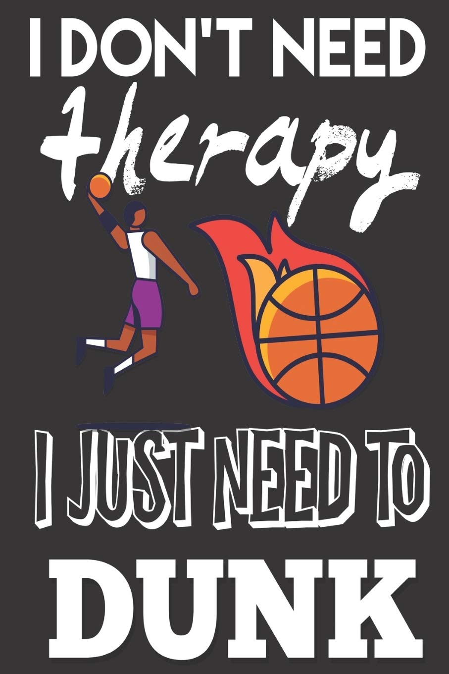 I Don't Need Therapy, I Just Need to Dunk: Basketball Gifts For Boys and Girls: Cute Blank lined Notebook Journal to Write in for a Son or daughter Essays & Short Stories