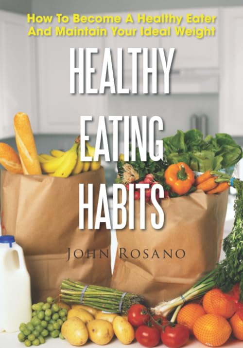 Healthy Eating Habits: How To Become A Healthy Eater And Maintain Your Ideal Weight Health, Nutrition & Fitness